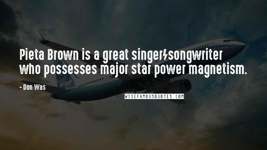 Don Was Quotes: Pieta Brown is a great singer/songwriter who possesses major star power magnetism.