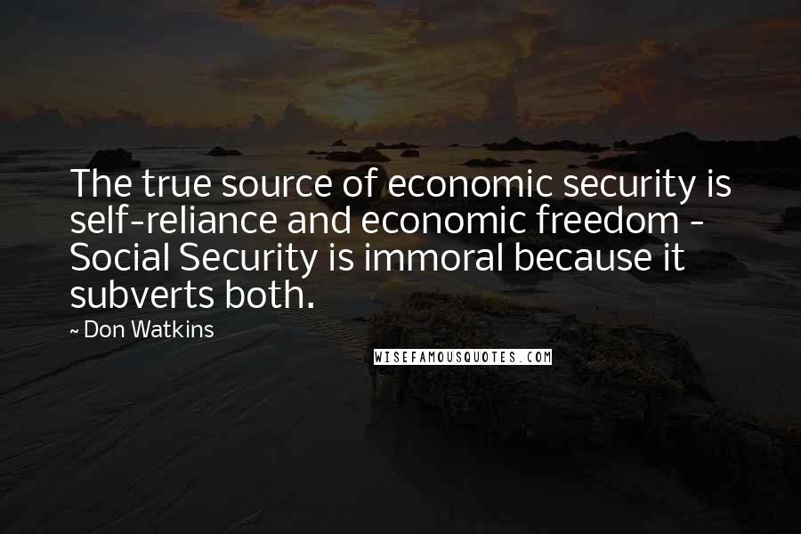 Don Watkins Quotes: The true source of economic security is self-reliance and economic freedom - Social Security is immoral because it subverts both.