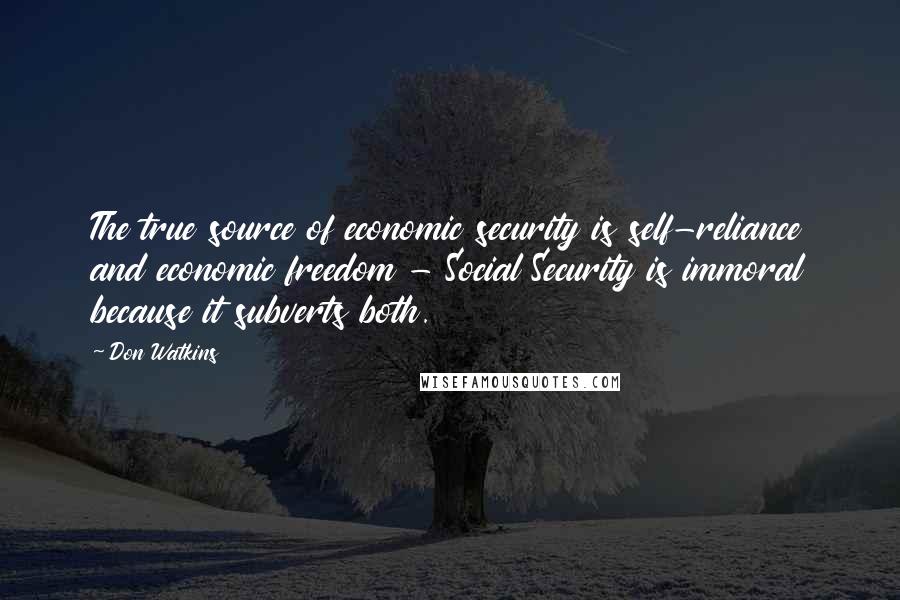 Don Watkins Quotes: The true source of economic security is self-reliance and economic freedom - Social Security is immoral because it subverts both.