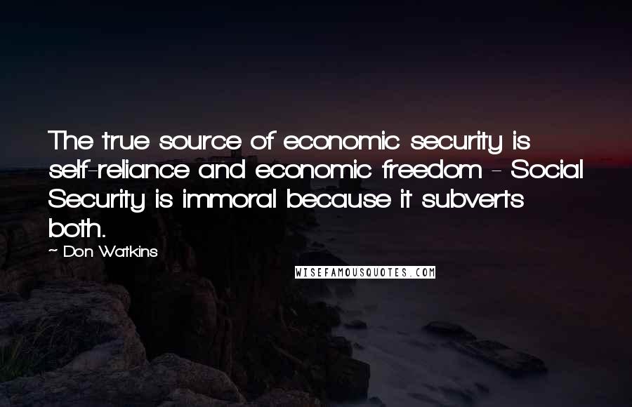 Don Watkins Quotes: The true source of economic security is self-reliance and economic freedom - Social Security is immoral because it subverts both.