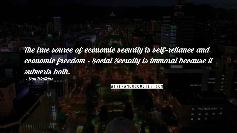 Don Watkins Quotes: The true source of economic security is self-reliance and economic freedom - Social Security is immoral because it subverts both.