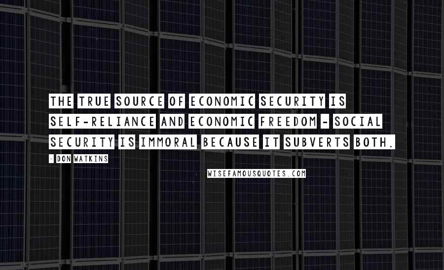 Don Watkins Quotes: The true source of economic security is self-reliance and economic freedom - Social Security is immoral because it subverts both.