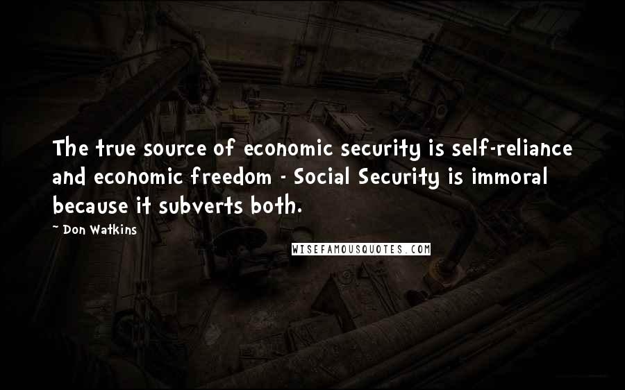 Don Watkins Quotes: The true source of economic security is self-reliance and economic freedom - Social Security is immoral because it subverts both.