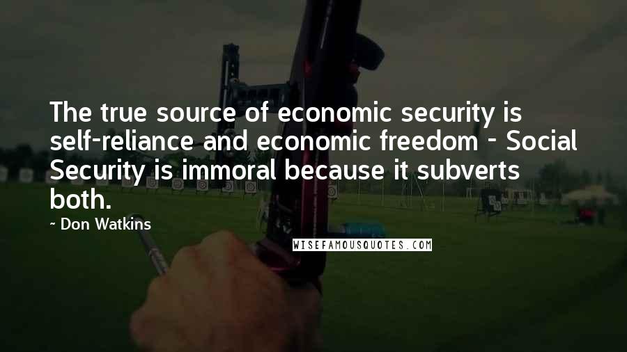 Don Watkins Quotes: The true source of economic security is self-reliance and economic freedom - Social Security is immoral because it subverts both.