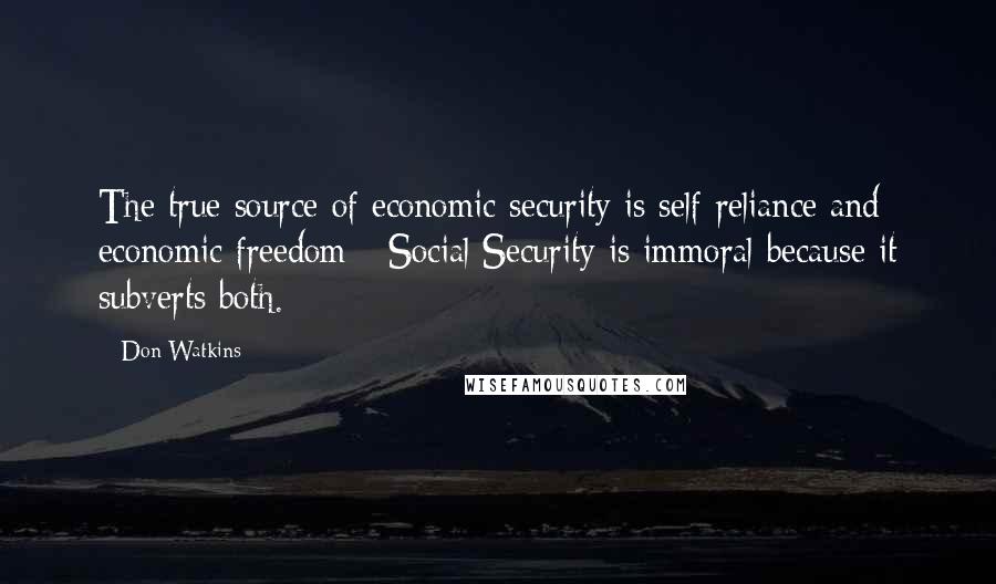 Don Watkins Quotes: The true source of economic security is self-reliance and economic freedom - Social Security is immoral because it subverts both.