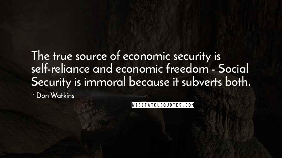 Don Watkins Quotes: The true source of economic security is self-reliance and economic freedom - Social Security is immoral because it subverts both.