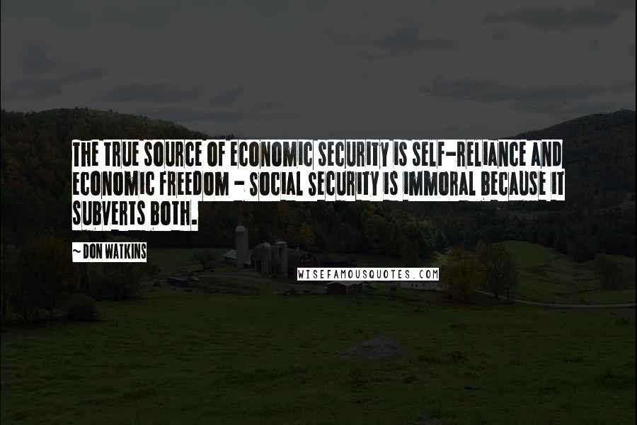 Don Watkins Quotes: The true source of economic security is self-reliance and economic freedom - Social Security is immoral because it subverts both.