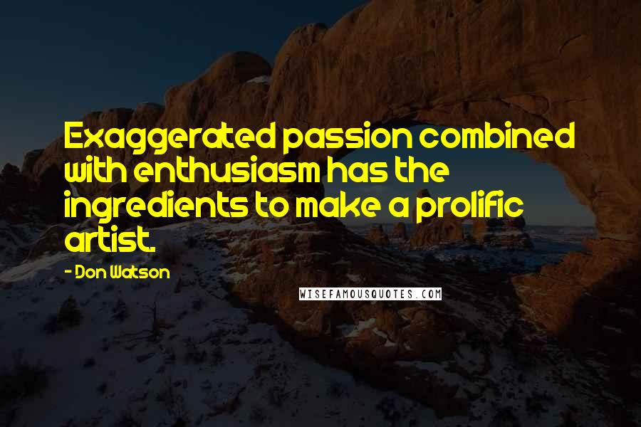 Don Watson Quotes: Exaggerated passion combined with enthusiasm has the ingredients to make a prolific artist.