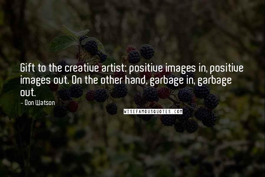 Don Watson Quotes: Gift to the creative artist: positive images in, positive images out. On the other hand, garbage in, garbage out.