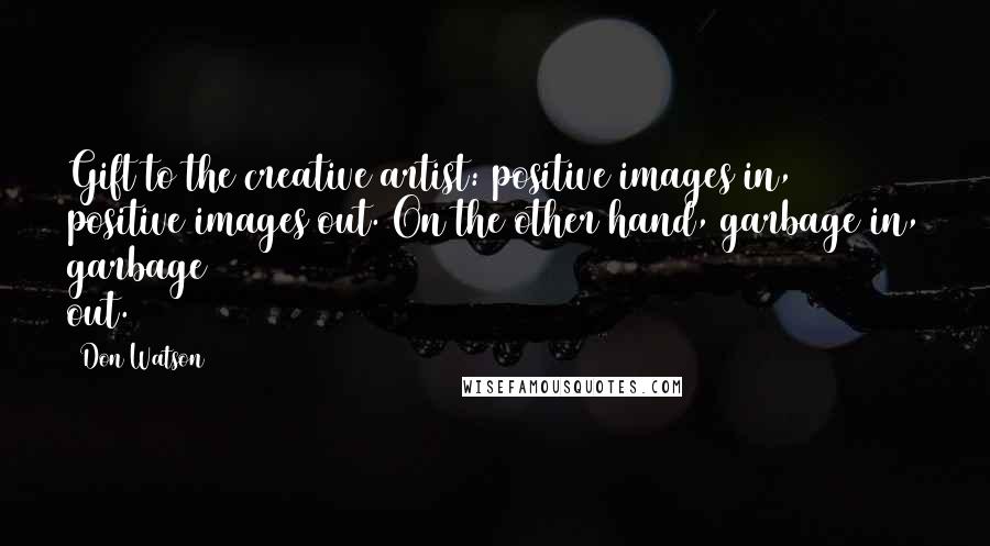 Don Watson Quotes: Gift to the creative artist: positive images in, positive images out. On the other hand, garbage in, garbage out.