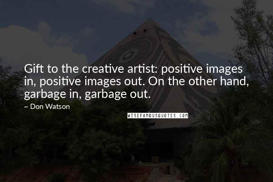 Don Watson Quotes: Gift to the creative artist: positive images in, positive images out. On the other hand, garbage in, garbage out.