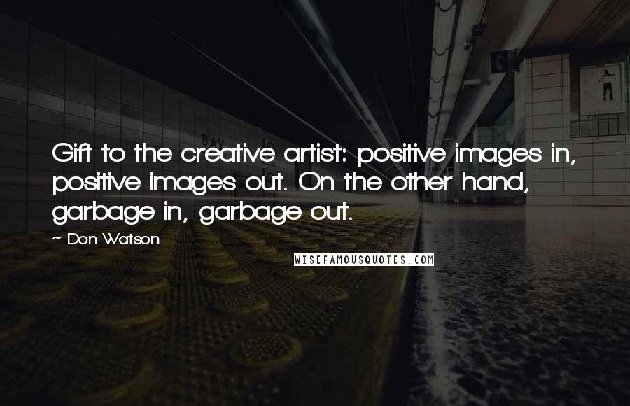 Don Watson Quotes: Gift to the creative artist: positive images in, positive images out. On the other hand, garbage in, garbage out.