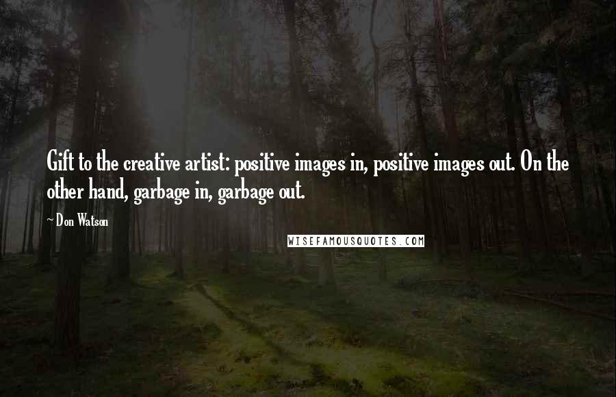 Don Watson Quotes: Gift to the creative artist: positive images in, positive images out. On the other hand, garbage in, garbage out.