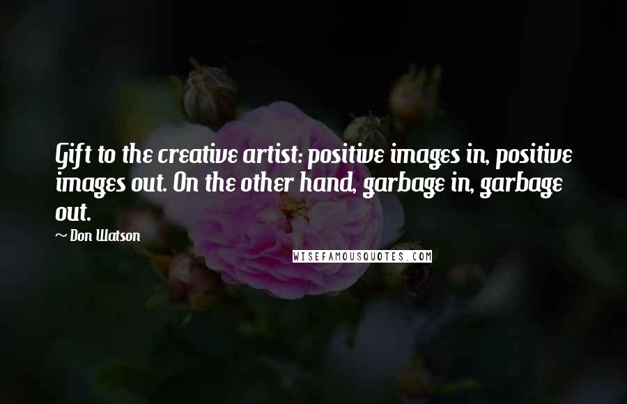 Don Watson Quotes: Gift to the creative artist: positive images in, positive images out. On the other hand, garbage in, garbage out.