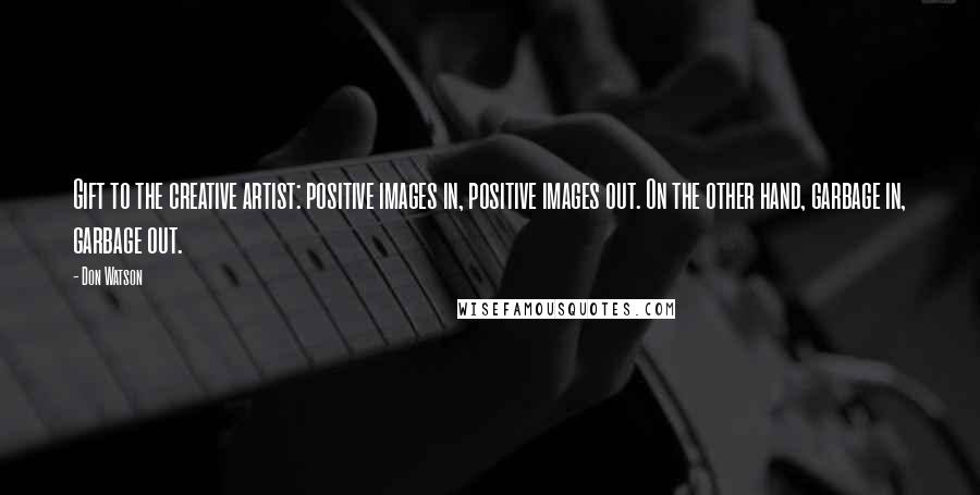 Don Watson Quotes: Gift to the creative artist: positive images in, positive images out. On the other hand, garbage in, garbage out.