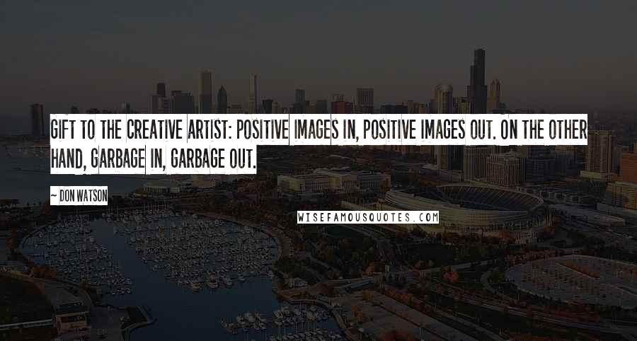 Don Watson Quotes: Gift to the creative artist: positive images in, positive images out. On the other hand, garbage in, garbage out.