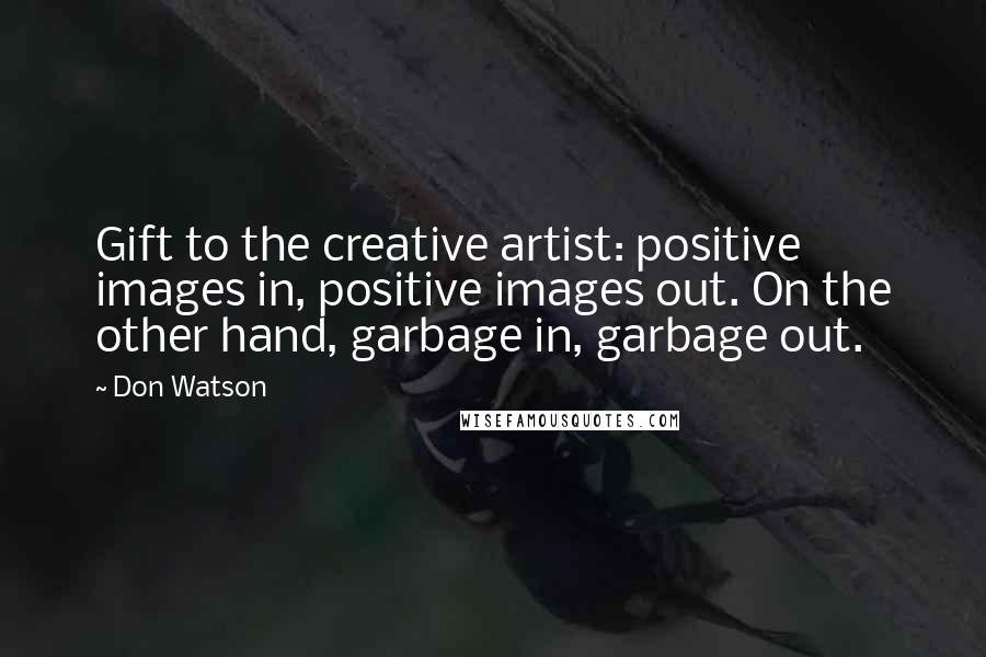 Don Watson Quotes: Gift to the creative artist: positive images in, positive images out. On the other hand, garbage in, garbage out.