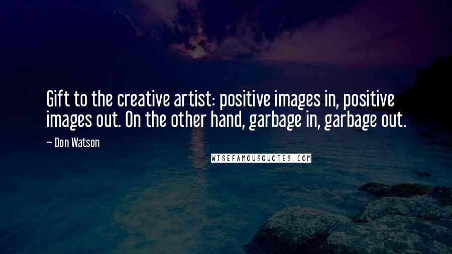 Don Watson Quotes: Gift to the creative artist: positive images in, positive images out. On the other hand, garbage in, garbage out.