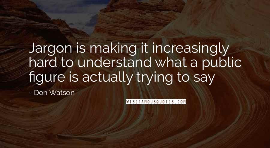 Don Watson Quotes: Jargon is making it increasingly hard to understand what a public figure is actually trying to say