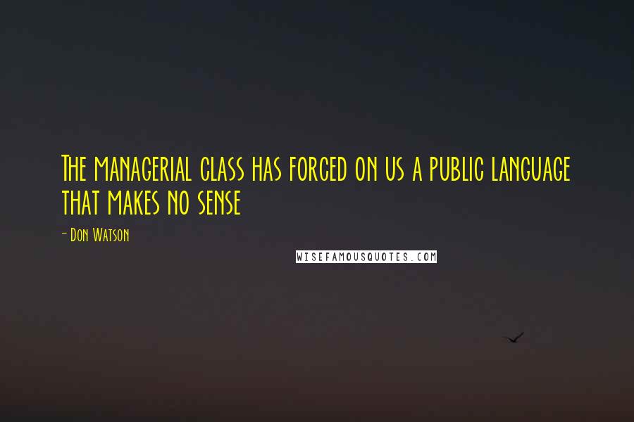 Don Watson Quotes: The managerial class has forced on us a public language that makes no sense