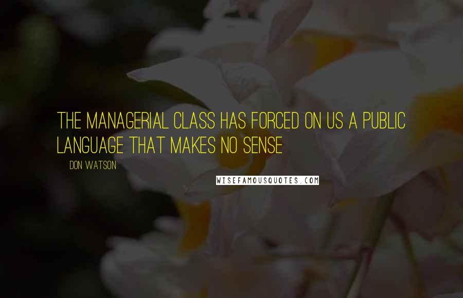 Don Watson Quotes: The managerial class has forced on us a public language that makes no sense