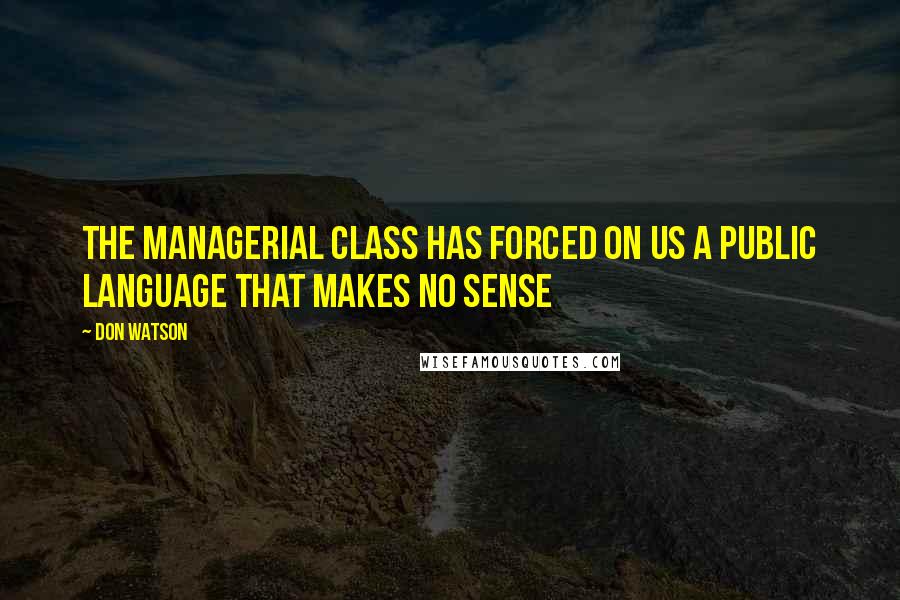 Don Watson Quotes: The managerial class has forced on us a public language that makes no sense