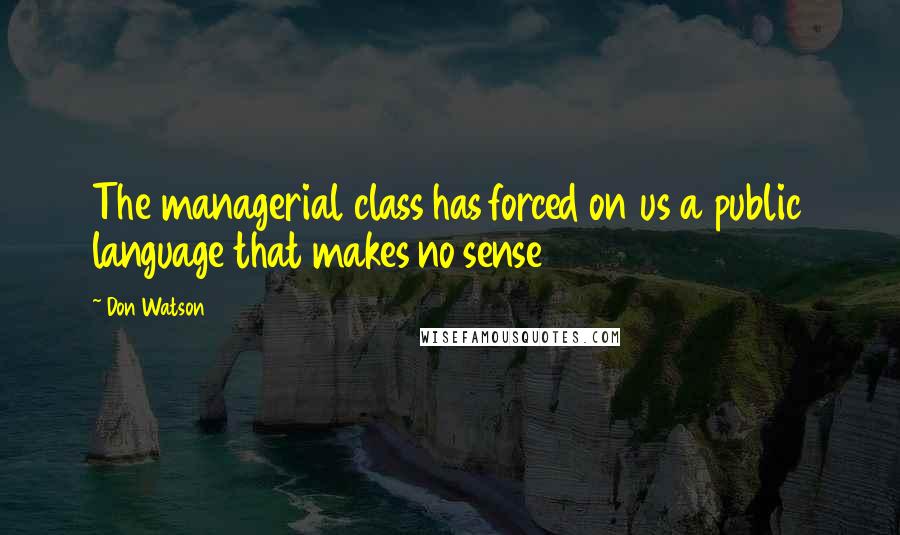 Don Watson Quotes: The managerial class has forced on us a public language that makes no sense