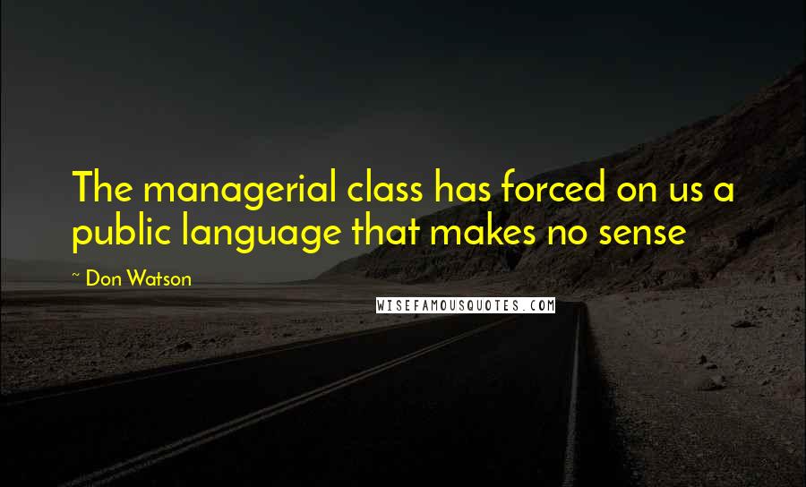 Don Watson Quotes: The managerial class has forced on us a public language that makes no sense