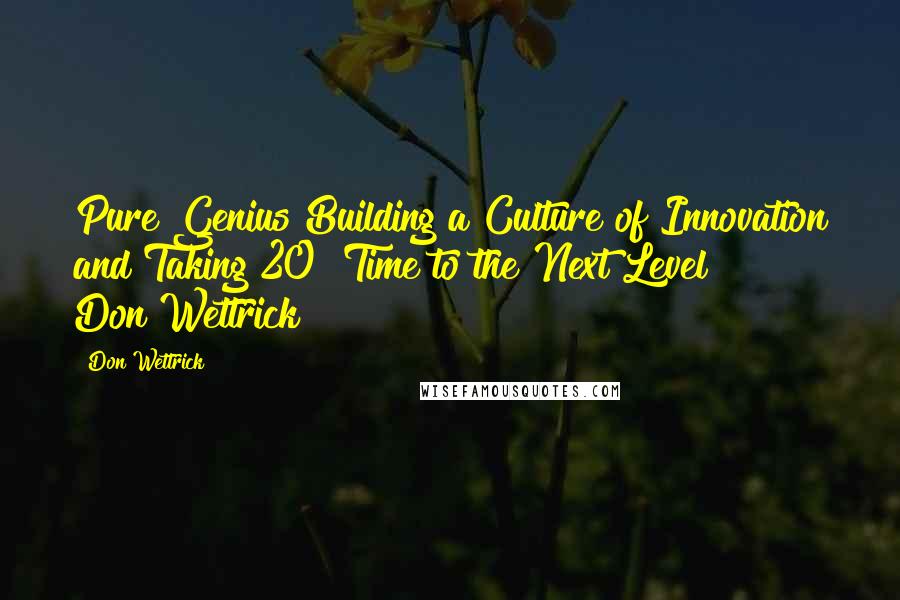 Don Wettrick Quotes: Pure Genius Building a Culture of Innovation and Taking 20% Time to the Next Level     Don Wettrick