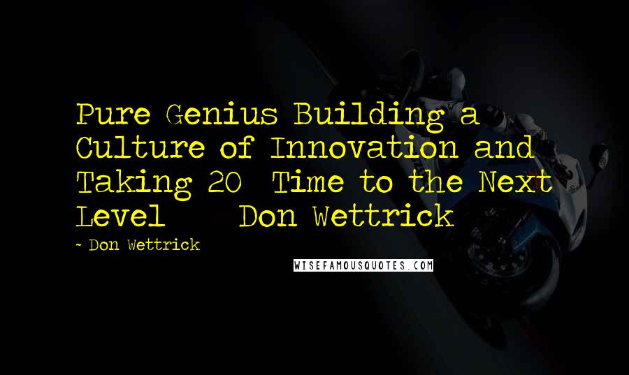 Don Wettrick Quotes: Pure Genius Building a Culture of Innovation and Taking 20% Time to the Next Level     Don Wettrick