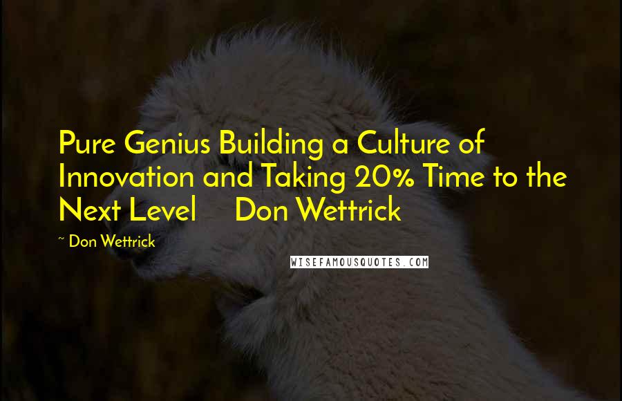 Don Wettrick Quotes: Pure Genius Building a Culture of Innovation and Taking 20% Time to the Next Level     Don Wettrick