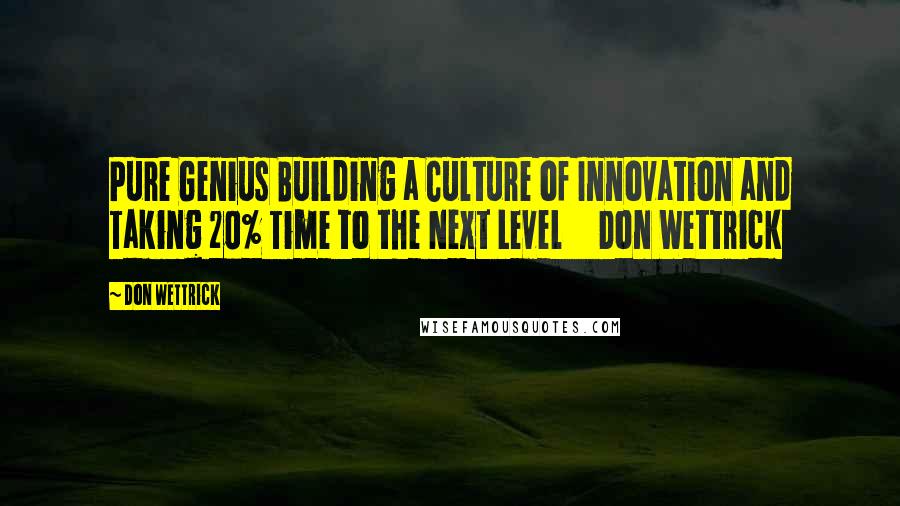 Don Wettrick Quotes: Pure Genius Building a Culture of Innovation and Taking 20% Time to the Next Level     Don Wettrick