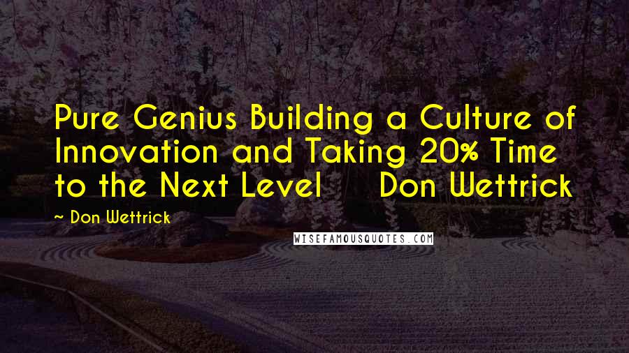 Don Wettrick Quotes: Pure Genius Building a Culture of Innovation and Taking 20% Time to the Next Level     Don Wettrick