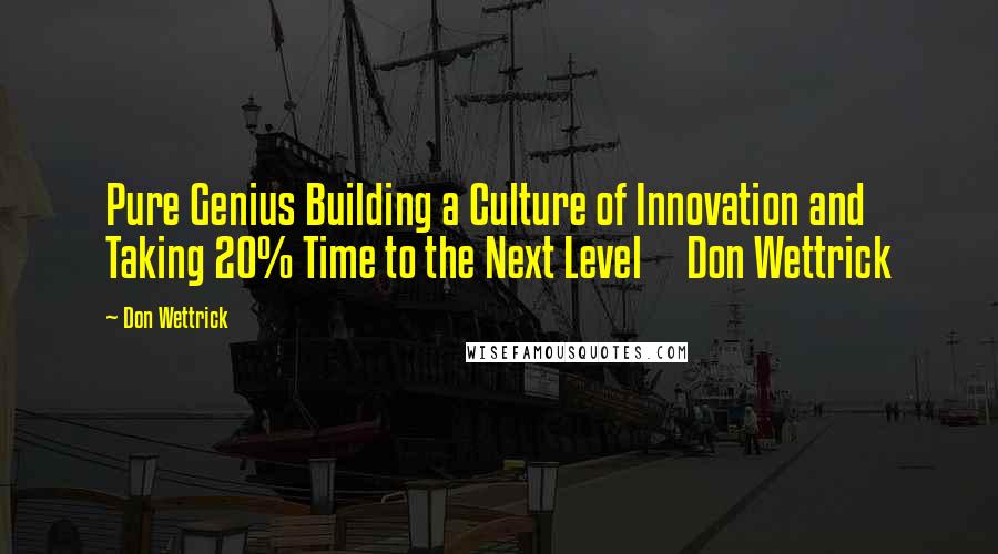 Don Wettrick Quotes: Pure Genius Building a Culture of Innovation and Taking 20% Time to the Next Level     Don Wettrick