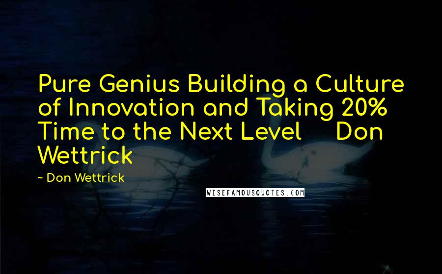 Don Wettrick Quotes: Pure Genius Building a Culture of Innovation and Taking 20% Time to the Next Level     Don Wettrick