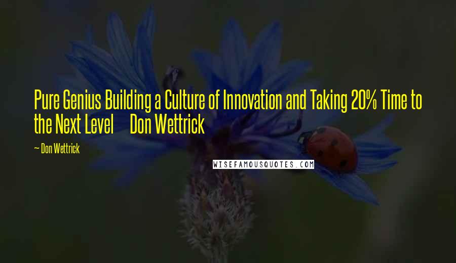 Don Wettrick Quotes: Pure Genius Building a Culture of Innovation and Taking 20% Time to the Next Level     Don Wettrick