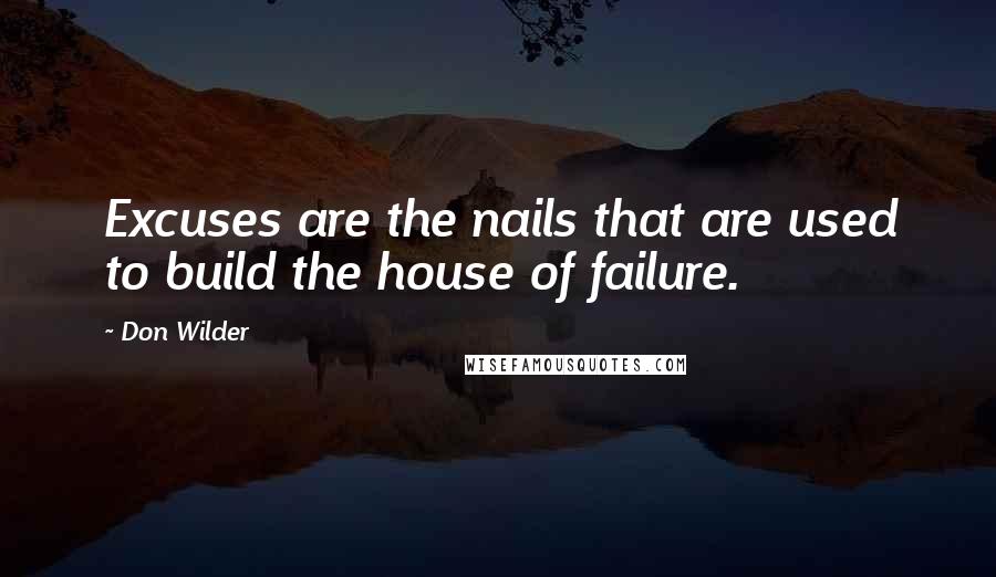 Don Wilder Quotes: Excuses are the nails that are used to build the house of failure.