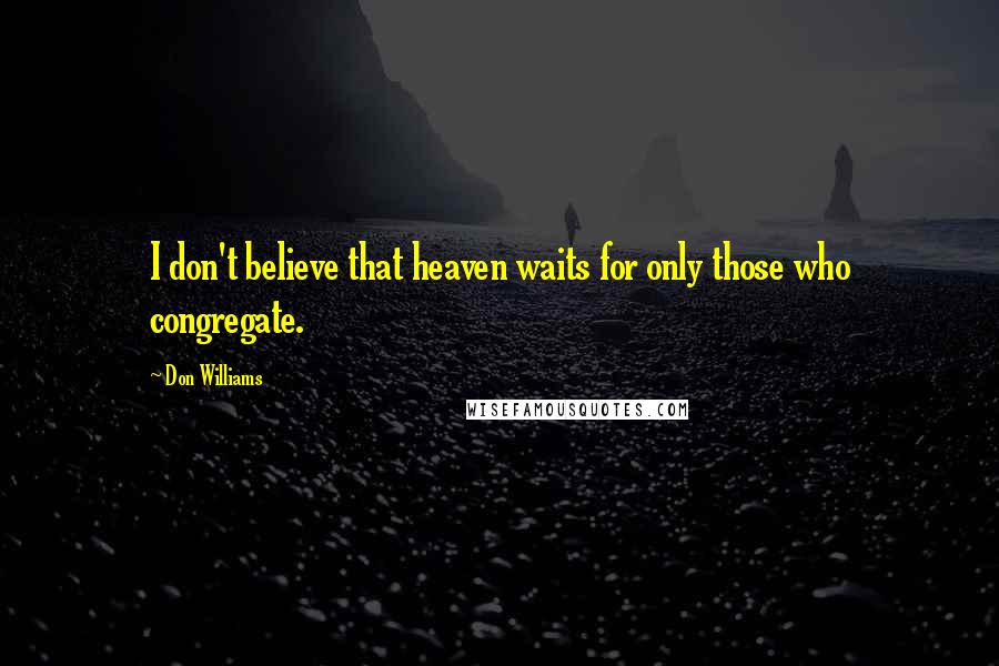 Don Williams Quotes: I don't believe that heaven waits for only those who congregate.