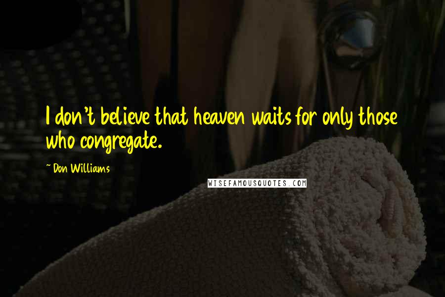 Don Williams Quotes: I don't believe that heaven waits for only those who congregate.