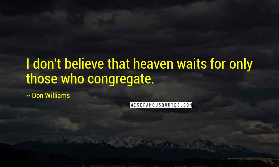 Don Williams Quotes: I don't believe that heaven waits for only those who congregate.