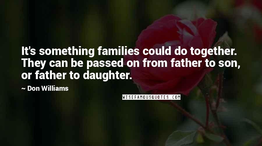 Don Williams Quotes: It's something families could do together. They can be passed on from father to son, or father to daughter.