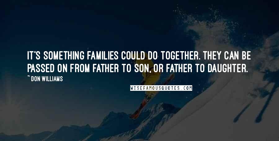 Don Williams Quotes: It's something families could do together. They can be passed on from father to son, or father to daughter.