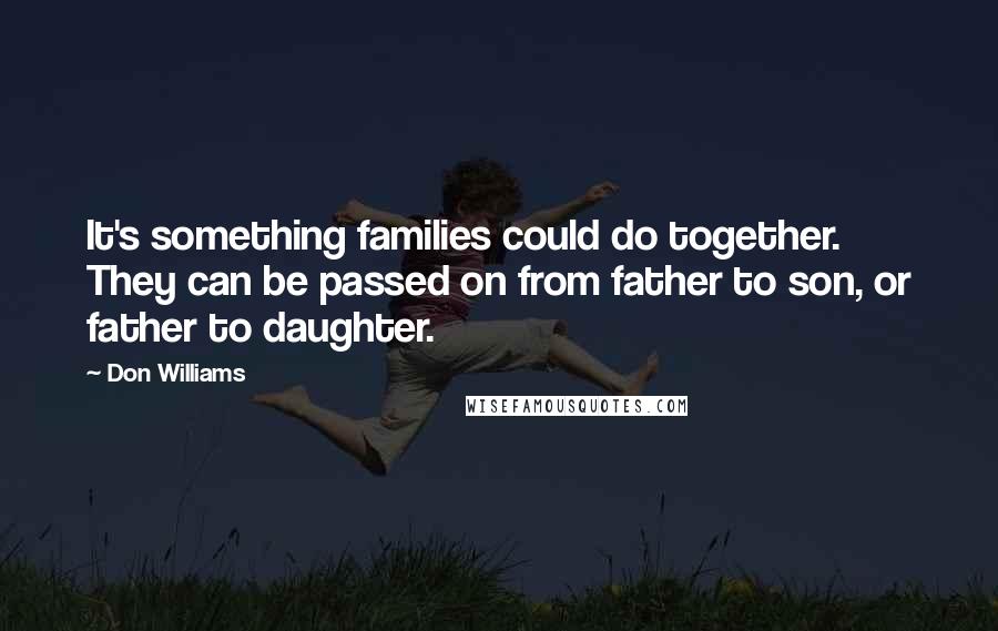 Don Williams Quotes: It's something families could do together. They can be passed on from father to son, or father to daughter.