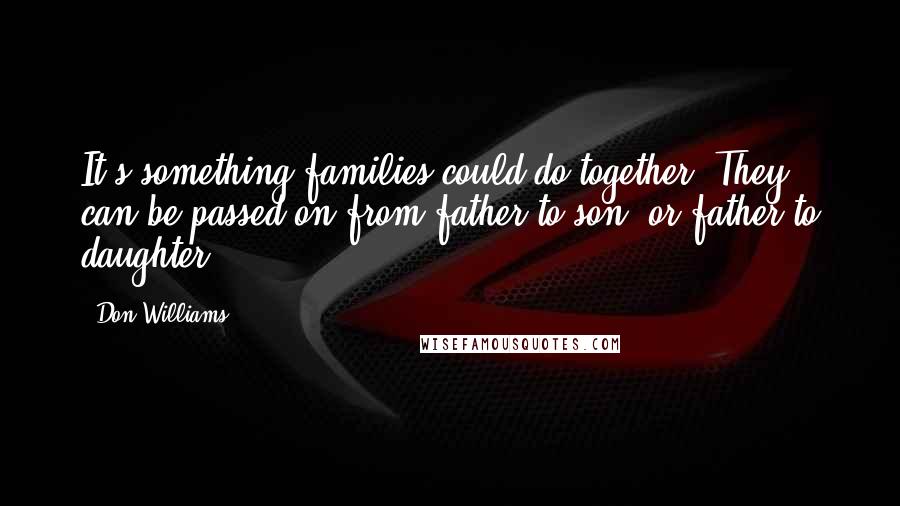 Don Williams Quotes: It's something families could do together. They can be passed on from father to son, or father to daughter.