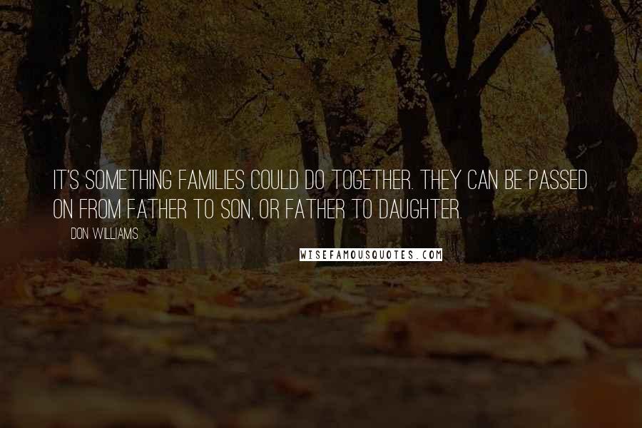 Don Williams Quotes: It's something families could do together. They can be passed on from father to son, or father to daughter.