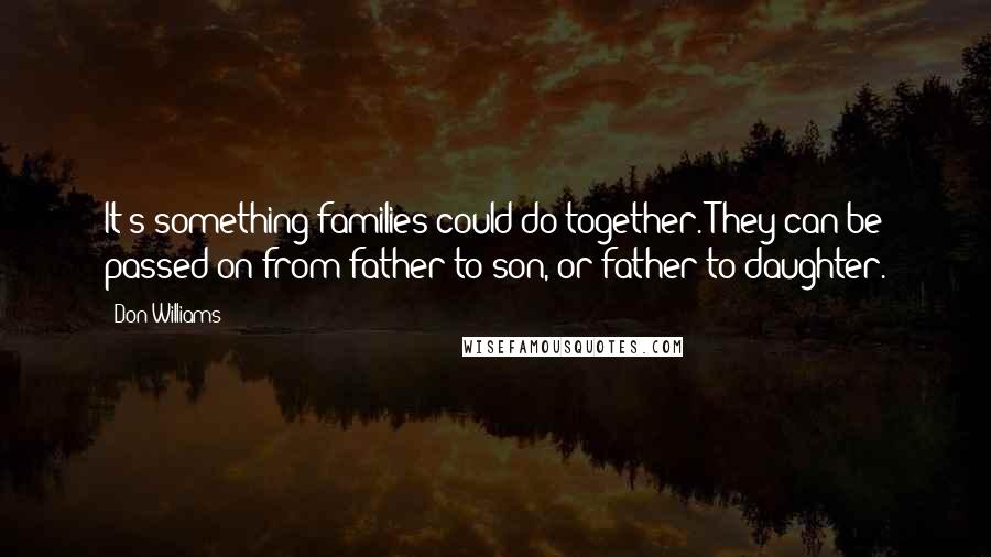 Don Williams Quotes: It's something families could do together. They can be passed on from father to son, or father to daughter.