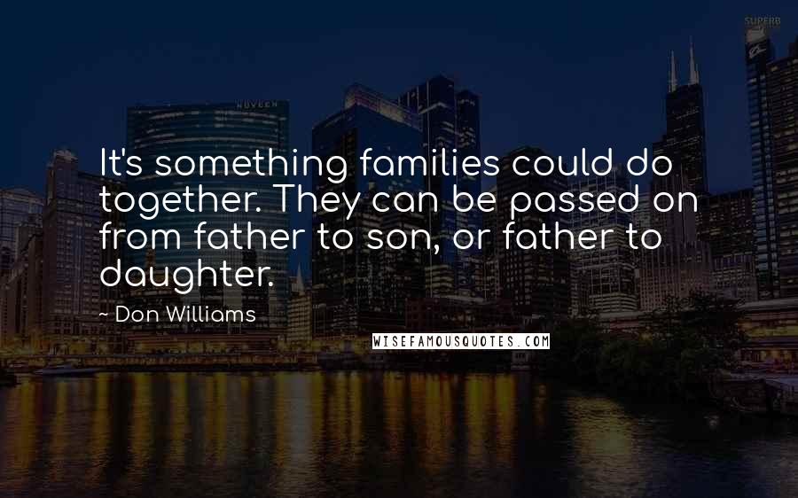 Don Williams Quotes: It's something families could do together. They can be passed on from father to son, or father to daughter.