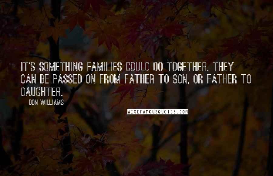 Don Williams Quotes: It's something families could do together. They can be passed on from father to son, or father to daughter.