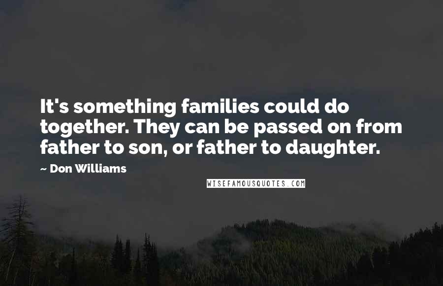Don Williams Quotes: It's something families could do together. They can be passed on from father to son, or father to daughter.