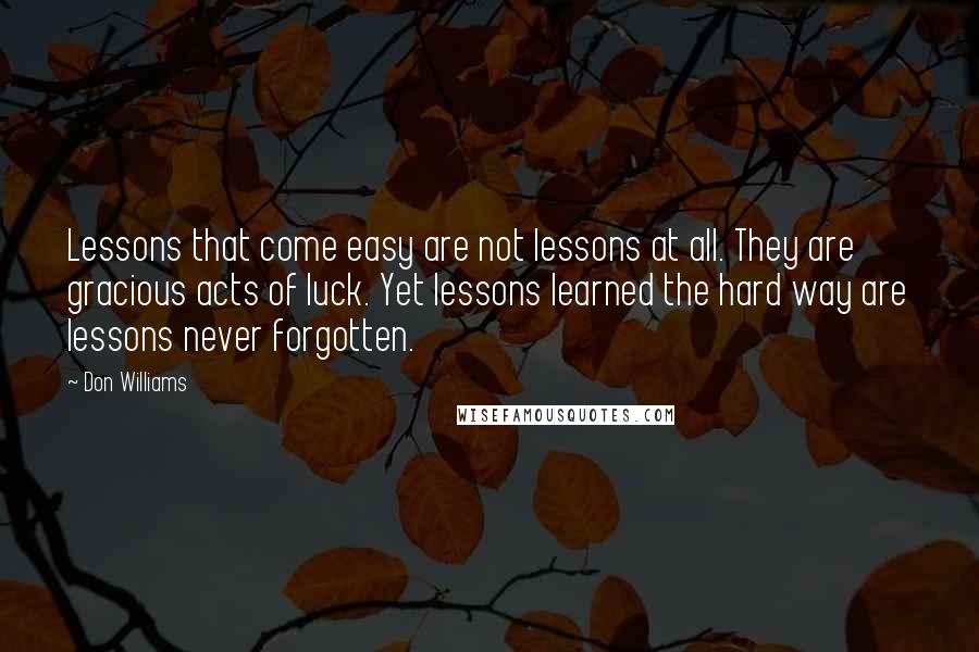 Don Williams Quotes: Lessons that come easy are not lessons at all. They are gracious acts of luck. Yet lessons learned the hard way are lessons never forgotten.